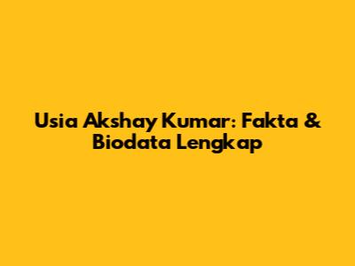Usia Akshay Kumar: Fakta & Biodata Lengkap