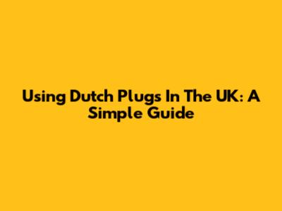 Using Dutch Plugs In The UK: A Simple Guide