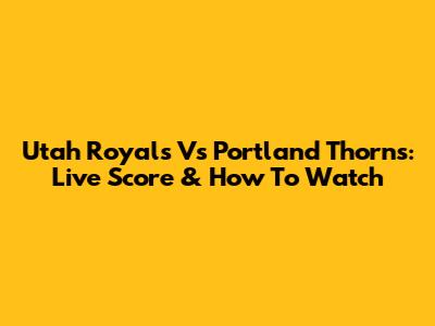 Utah Royals Vs Portland Thorns: Live Score & How To Watch