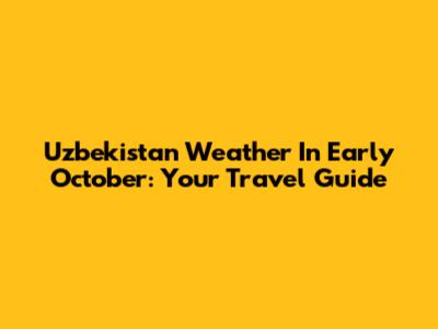 Uzbekistan Weather In Early October: Your Travel Guide