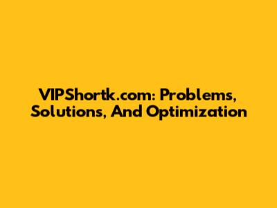 VIPShortk.com: Problems, Solutions, And Optimization