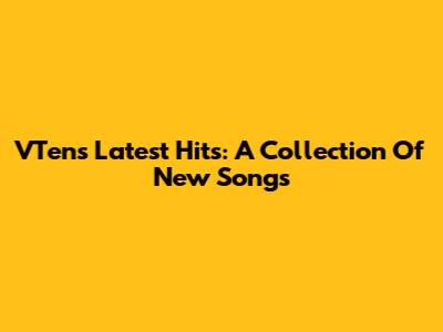 VTen's Latest Hits: A Collection Of New Songs