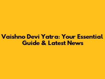 Vaishno Devi Yatra: Your Essential Guide & Latest News