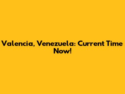 Valencia, Venezuela: Current Time Now!