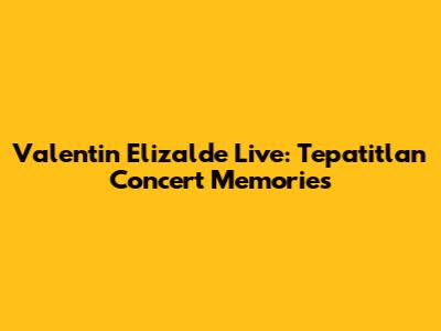 Valentin Elizalde Live: Tepatitlan Concert Memories