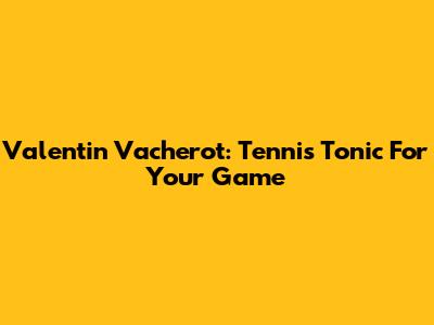 Valentin Vacherot: Tennis Tonic For Your Game