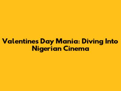 Valentine's Day Mania: Diving Into Nigerian Cinema