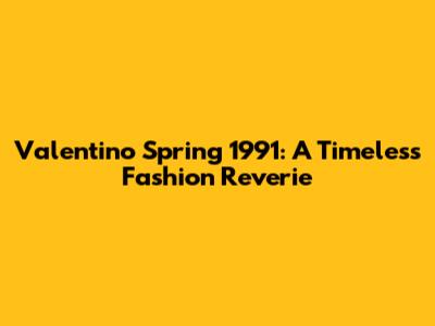 Valentino Spring 1991: A Timeless Fashion Reverie