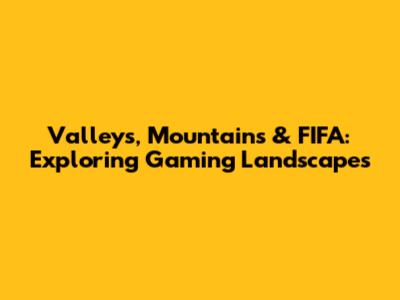 Valleys, Mountains & FIFA: Exploring Gaming Landscapes
