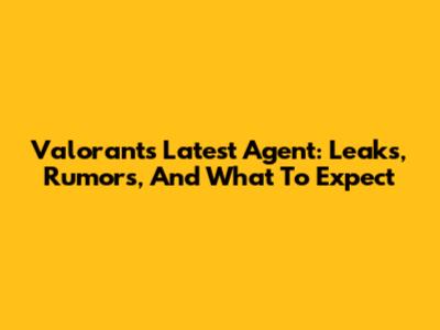 Valorant's Latest Agent: Leaks, Rumors, And What To Expect