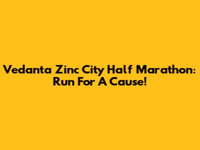 Vedanta Zinc City Half Marathon: Run For A Cause!