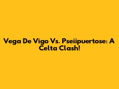 Vega De Vigo Vs. Pseiipuertose: A Celta Clash!