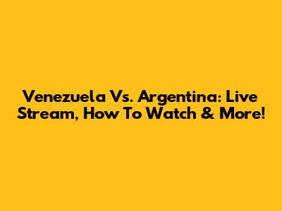 Venezuela Vs. Argentina: Live Stream, How To Watch & More!