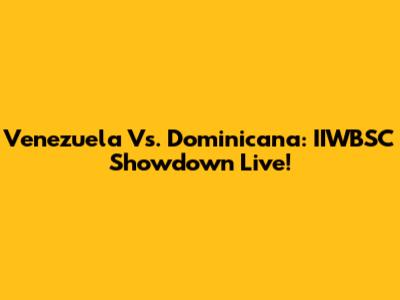 Venezuela Vs. Dominicana: IIWBSC Showdown Live!