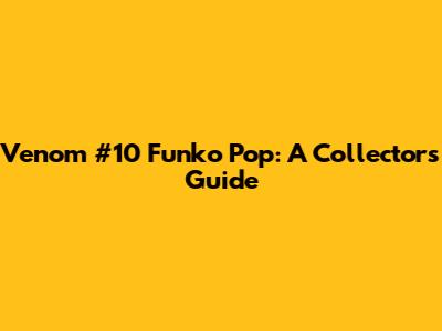 Venom #10 Funko Pop: A Collector's Guide