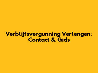 Verblijfsvergunning Verlengen: Contact & Gids