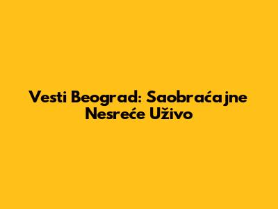 Vesti Beograd: Saobraćajne Nesreće Uživo