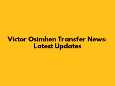 Victor Osimhen Transfer News: Latest Updates