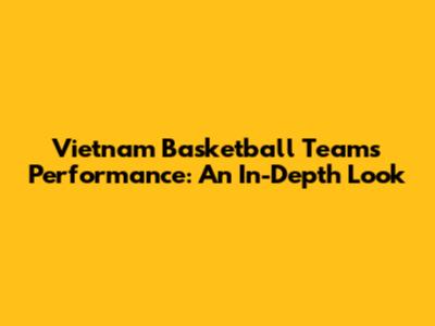 Vietnam Basketball Team's Performance: An In-Depth Look