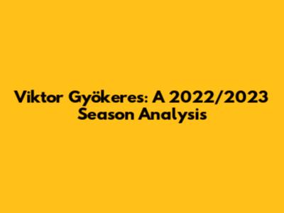 Viktor Gyökeres: A 2022/2023 Season Analysis