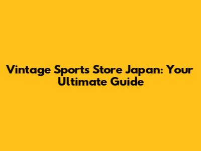 Vintage Sports Store Japan: Your Ultimate Guide
