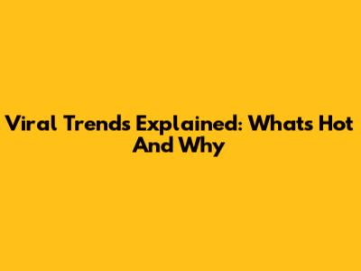 Viral Trends Explained: What's Hot And Why