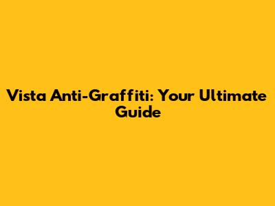 Vista Anti-Graffiti: Your Ultimate Guide
