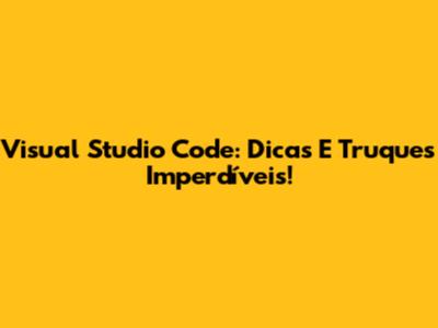 Visual Studio Code: Dicas E Truques Imperdíveis!