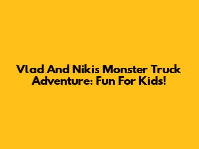 Vlad And Niki's Monster Truck Adventure: Fun For Kids!