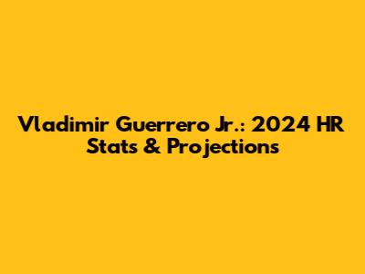 Vladimir Guerrero Jr.: 2024 HR Stats & Projections