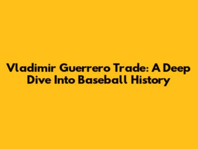Vladimir Guerrero Trade: A Deep Dive Into Baseball History