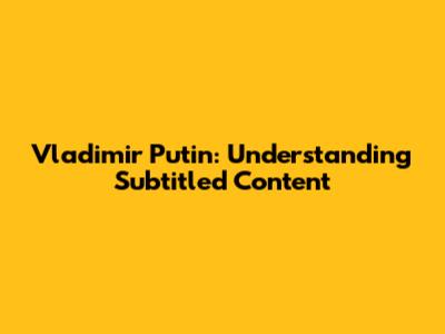 Vladimir Putin: Understanding Subtitled Content