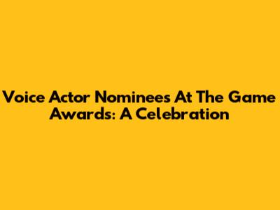 Voice Actor Nominees At The Game Awards: A Celebration