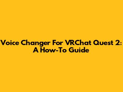 Voice Changer For VRChat Quest 2: A How-To Guide