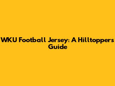WKU Football Jersey: A Hilltopper's Guide