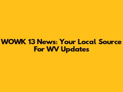 WOWK 13 News: Your Local Source For WV Updates