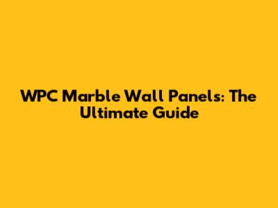 WPC Marble Wall Panels: The Ultimate Guide
