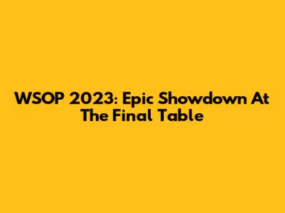 WSOP 2023: Epic Showdown At The Final Table