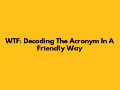 WTF: Decoding The Acronym In A Friendly Way