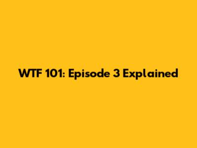 WTF 101: Episode 3 Explained