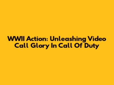 WWII Action: Unleashing Video Call Glory In Call Of Duty