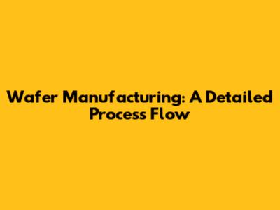 Wafer Manufacturing: A Detailed Process Flow