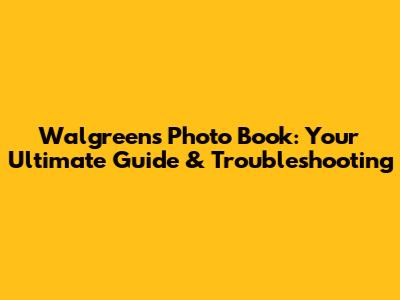 Walgreens Photo Book: Your Ultimate Guide & Troubleshooting