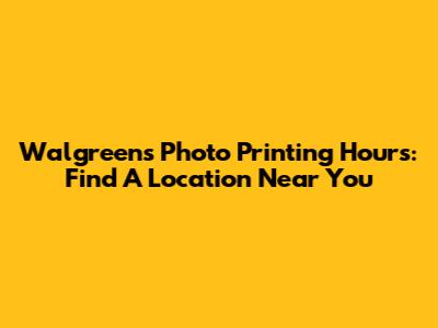 Walgreens Photo Printing Hours: Find A Location Near You