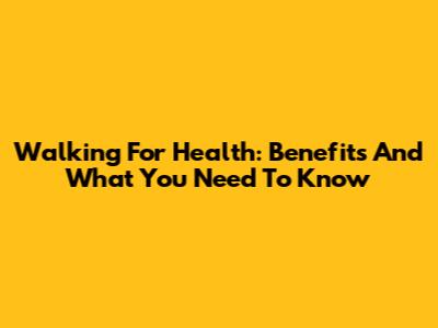 Walking For Health: Benefits And What You Need To Know