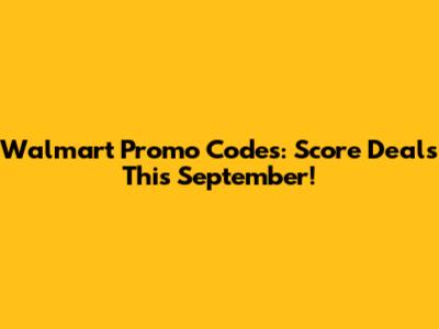 Walmart Promo Codes: Score Deals This September!