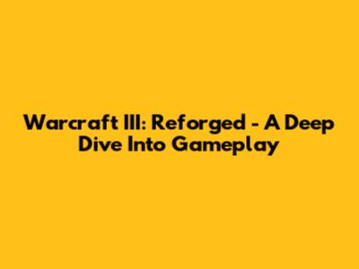 Warcraft III: Reforged - A Deep Dive Into Gameplay