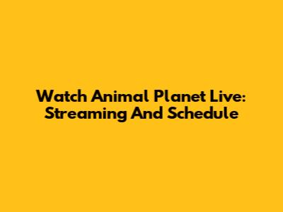 Watch Animal Planet Live: Streaming And Schedule