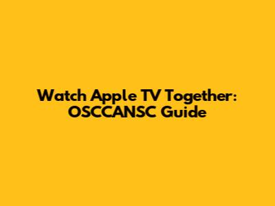 Watch Apple TV Together: OSCCANSC Guide