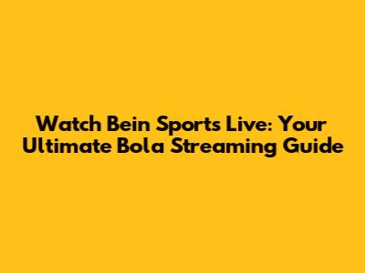 Watch Bein Sports Live: Your Ultimate Bola Streaming Guide